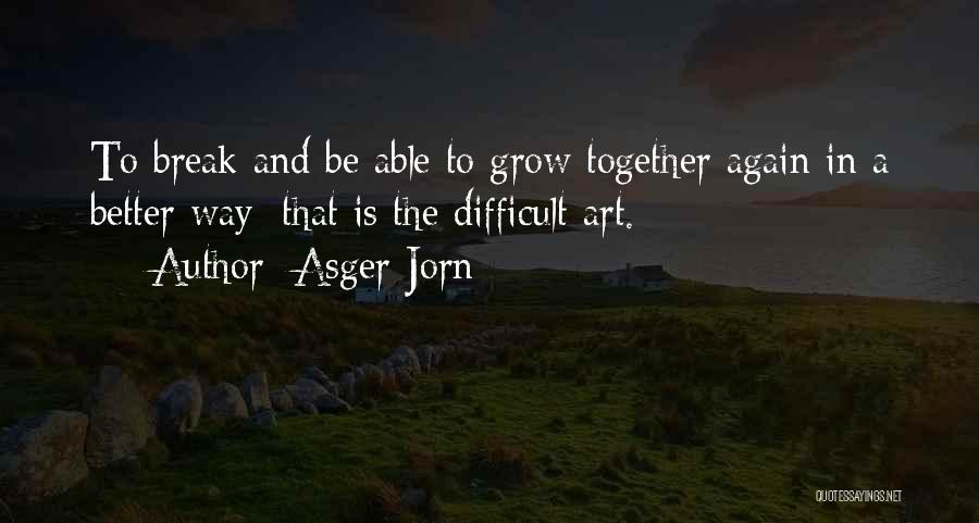 Asger Jorn Quotes: To Break And Be Able To Grow Together Again In A Better Way: That Is The Difficult Art.