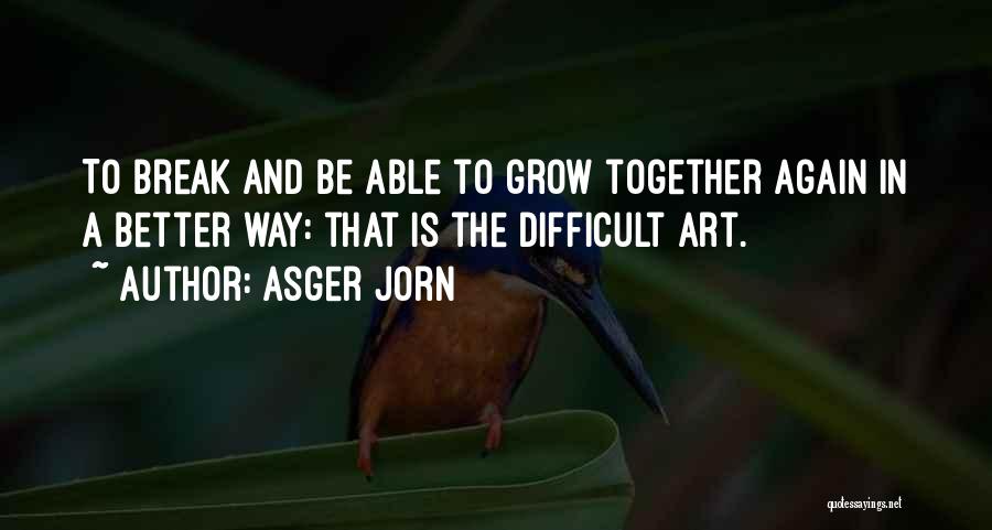 Asger Jorn Quotes: To Break And Be Able To Grow Together Again In A Better Way: That Is The Difficult Art.