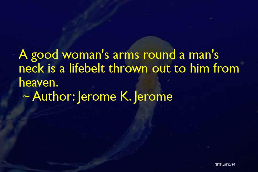 Jerome K. Jerome Quotes: A Good Woman's Arms Round A Man's Neck Is A Lifebelt Thrown Out To Him From Heaven.
