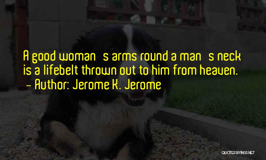 Jerome K. Jerome Quotes: A Good Woman's Arms Round A Man's Neck Is A Lifebelt Thrown Out To Him From Heaven.