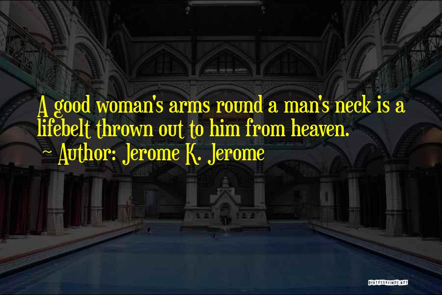 Jerome K. Jerome Quotes: A Good Woman's Arms Round A Man's Neck Is A Lifebelt Thrown Out To Him From Heaven.