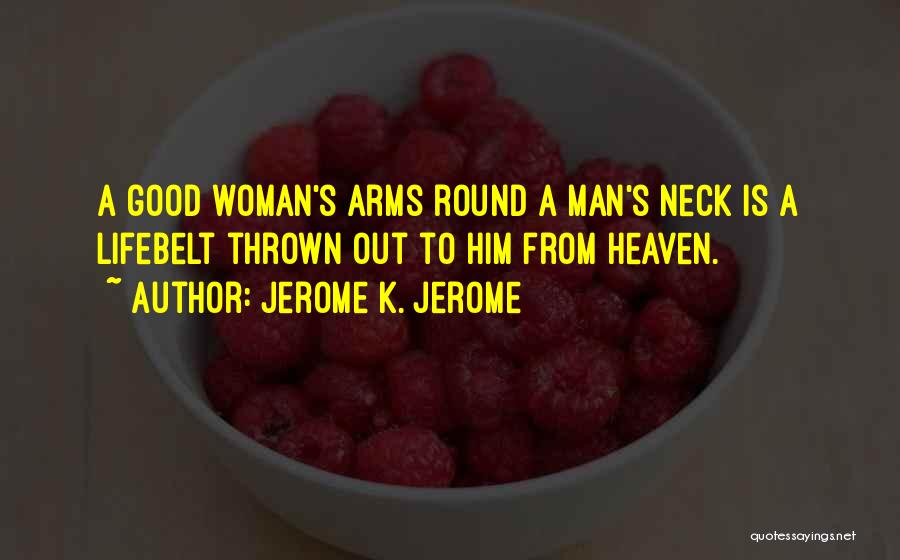 Jerome K. Jerome Quotes: A Good Woman's Arms Round A Man's Neck Is A Lifebelt Thrown Out To Him From Heaven.