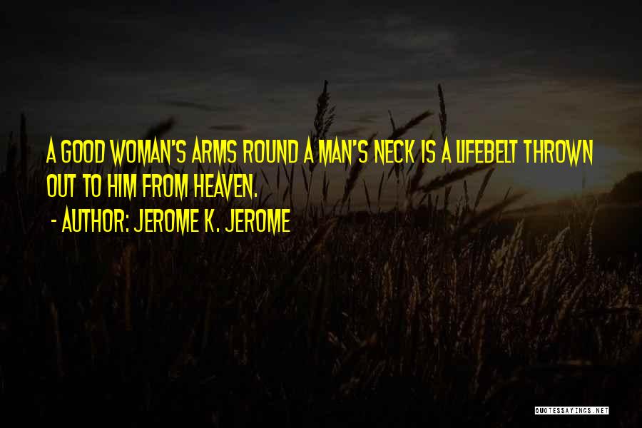 Jerome K. Jerome Quotes: A Good Woman's Arms Round A Man's Neck Is A Lifebelt Thrown Out To Him From Heaven.