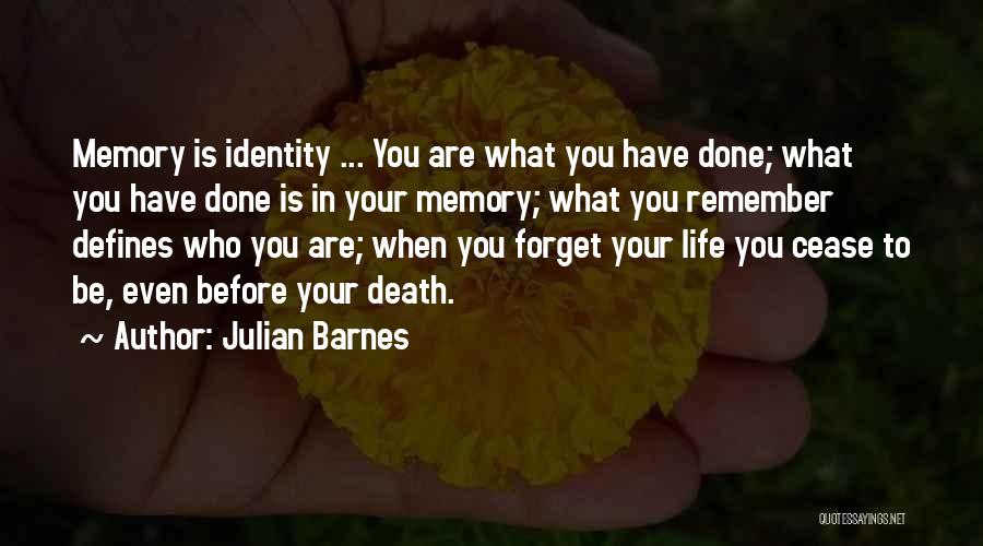 Julian Barnes Quotes: Memory Is Identity ... You Are What You Have Done; What You Have Done Is In Your Memory; What You