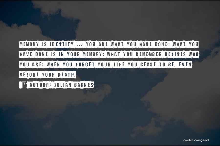 Julian Barnes Quotes: Memory Is Identity ... You Are What You Have Done; What You Have Done Is In Your Memory; What You