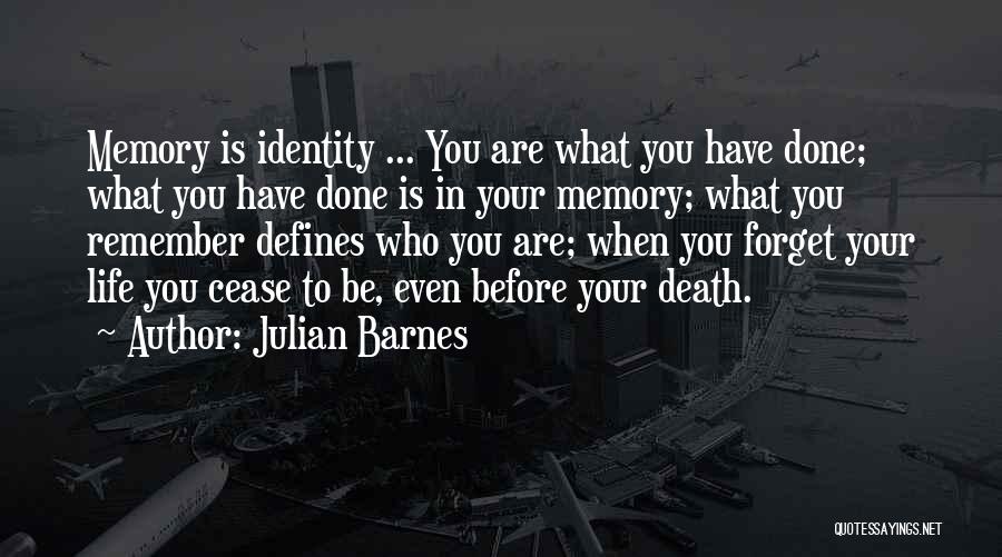 Julian Barnes Quotes: Memory Is Identity ... You Are What You Have Done; What You Have Done Is In Your Memory; What You