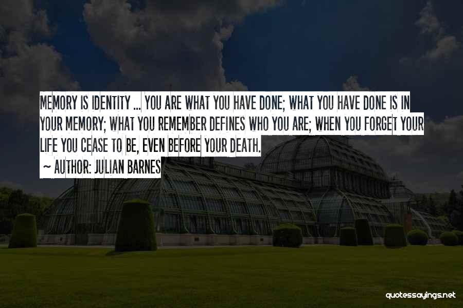 Julian Barnes Quotes: Memory Is Identity ... You Are What You Have Done; What You Have Done Is In Your Memory; What You