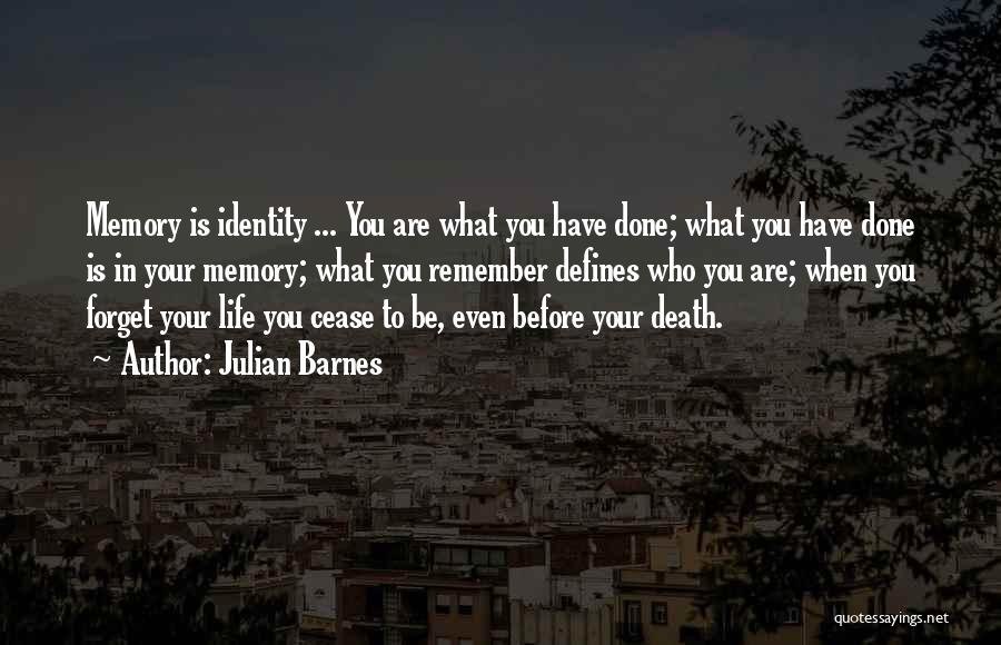 Julian Barnes Quotes: Memory Is Identity ... You Are What You Have Done; What You Have Done Is In Your Memory; What You