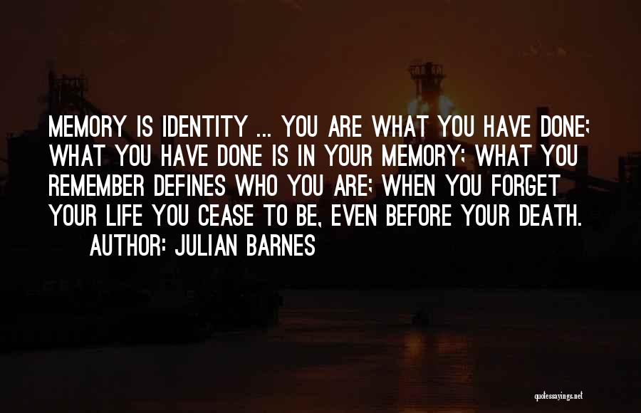 Julian Barnes Quotes: Memory Is Identity ... You Are What You Have Done; What You Have Done Is In Your Memory; What You