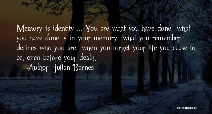 Julian Barnes Quotes: Memory Is Identity ... You Are What You Have Done; What You Have Done Is In Your Memory; What You