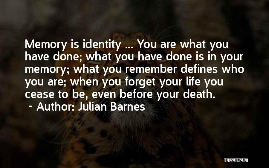 Julian Barnes Quotes: Memory Is Identity ... You Are What You Have Done; What You Have Done Is In Your Memory; What You