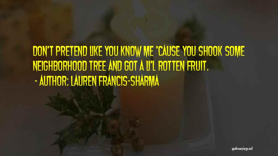 Lauren Francis-Sharma Quotes: Don't Pretend Like You Know Me 'cause You Shook Some Neighborhood Tree And Got A Li'l Rotten Fruit.