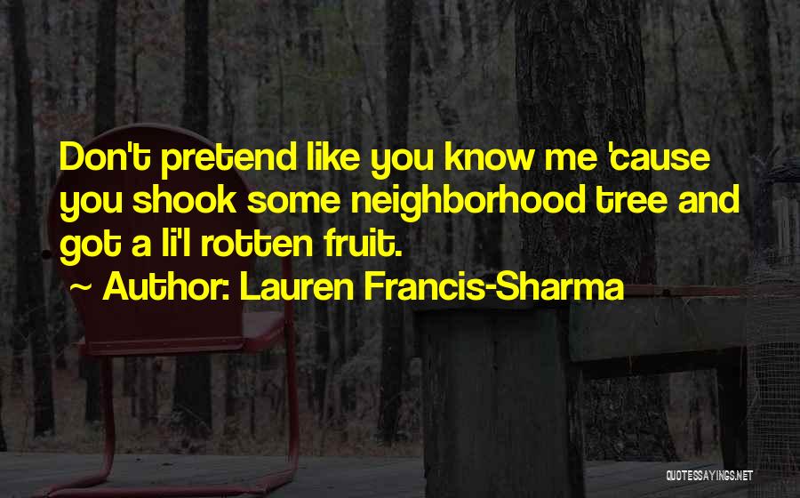 Lauren Francis-Sharma Quotes: Don't Pretend Like You Know Me 'cause You Shook Some Neighborhood Tree And Got A Li'l Rotten Fruit.