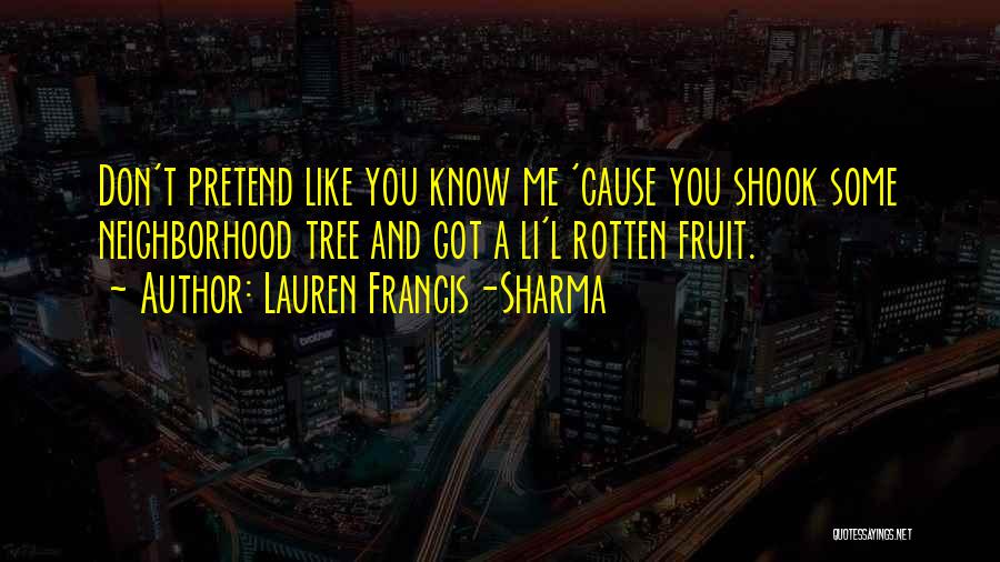 Lauren Francis-Sharma Quotes: Don't Pretend Like You Know Me 'cause You Shook Some Neighborhood Tree And Got A Li'l Rotten Fruit.