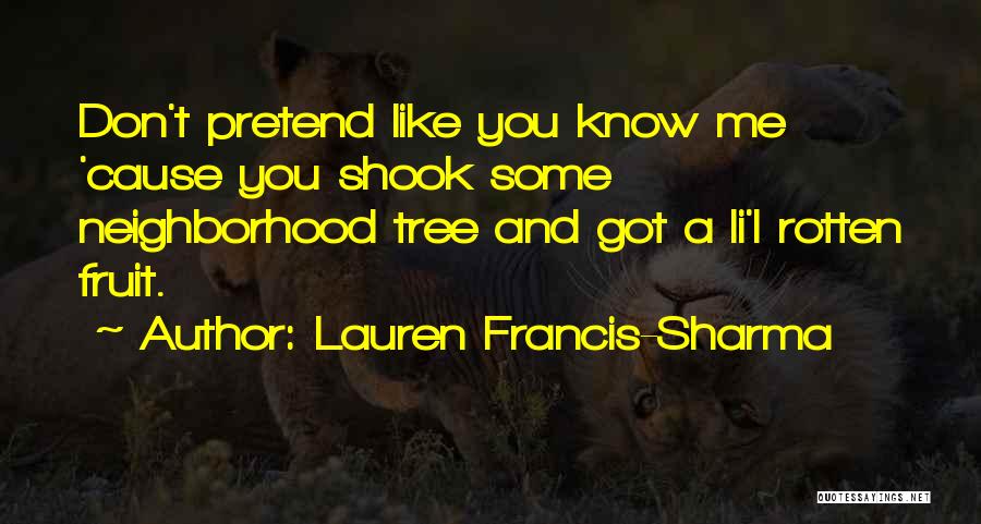 Lauren Francis-Sharma Quotes: Don't Pretend Like You Know Me 'cause You Shook Some Neighborhood Tree And Got A Li'l Rotten Fruit.
