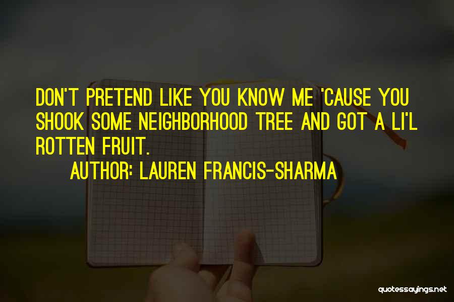 Lauren Francis-Sharma Quotes: Don't Pretend Like You Know Me 'cause You Shook Some Neighborhood Tree And Got A Li'l Rotten Fruit.
