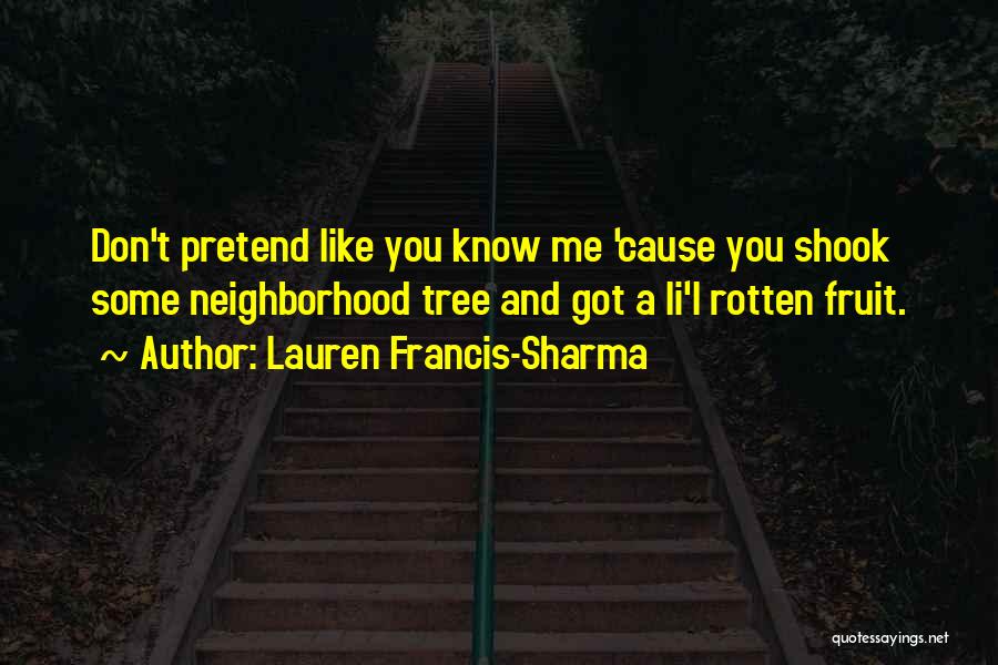 Lauren Francis-Sharma Quotes: Don't Pretend Like You Know Me 'cause You Shook Some Neighborhood Tree And Got A Li'l Rotten Fruit.