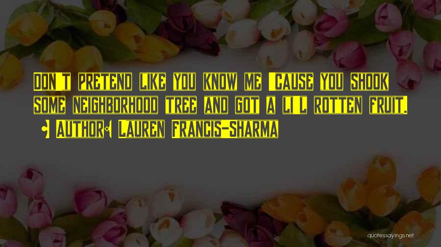 Lauren Francis-Sharma Quotes: Don't Pretend Like You Know Me 'cause You Shook Some Neighborhood Tree And Got A Li'l Rotten Fruit.