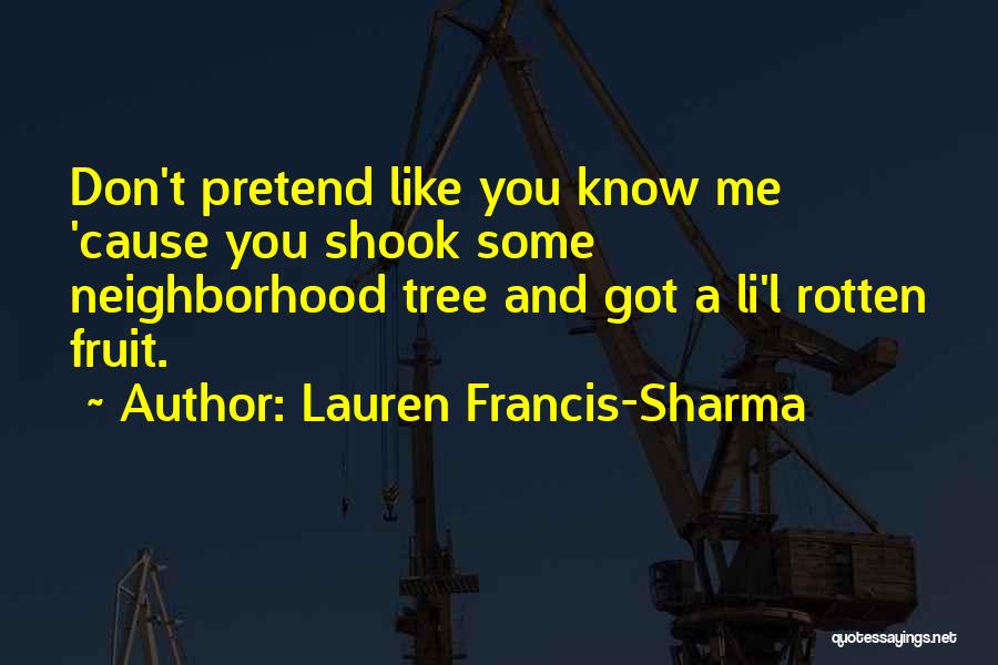 Lauren Francis-Sharma Quotes: Don't Pretend Like You Know Me 'cause You Shook Some Neighborhood Tree And Got A Li'l Rotten Fruit.