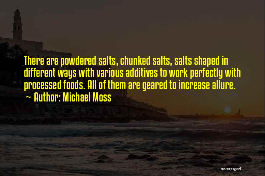 Michael Moss Quotes: There Are Powdered Salts, Chunked Salts, Salts Shaped In Different Ways With Various Additives To Work Perfectly With Processed Foods.