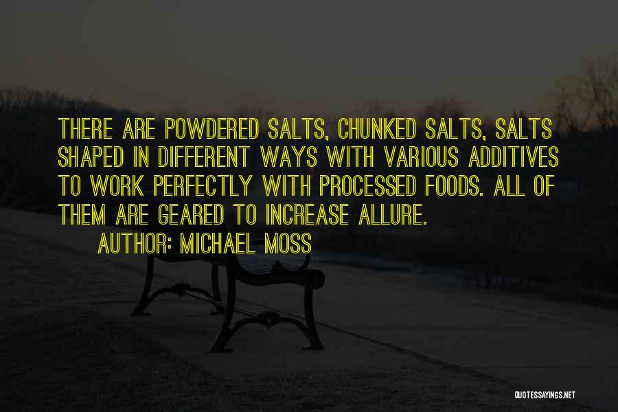 Michael Moss Quotes: There Are Powdered Salts, Chunked Salts, Salts Shaped In Different Ways With Various Additives To Work Perfectly With Processed Foods.