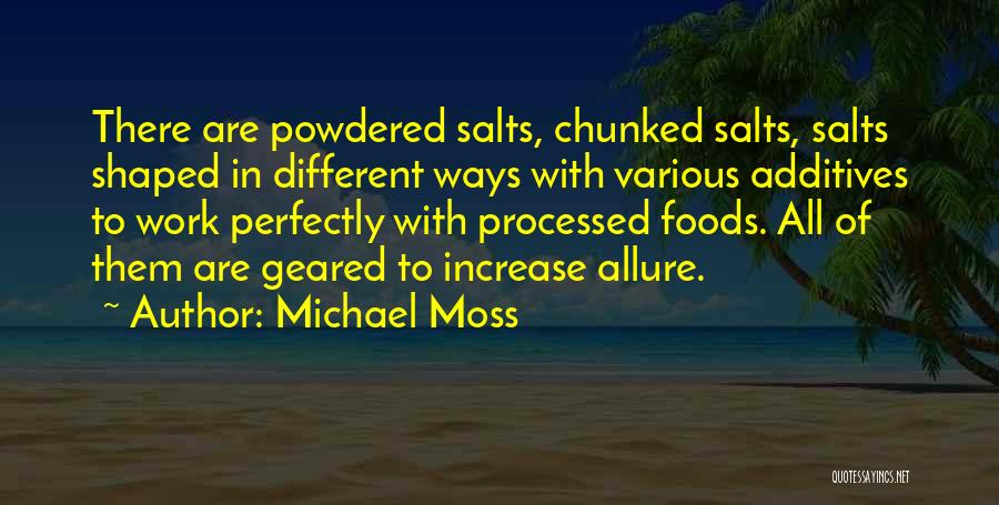 Michael Moss Quotes: There Are Powdered Salts, Chunked Salts, Salts Shaped In Different Ways With Various Additives To Work Perfectly With Processed Foods.