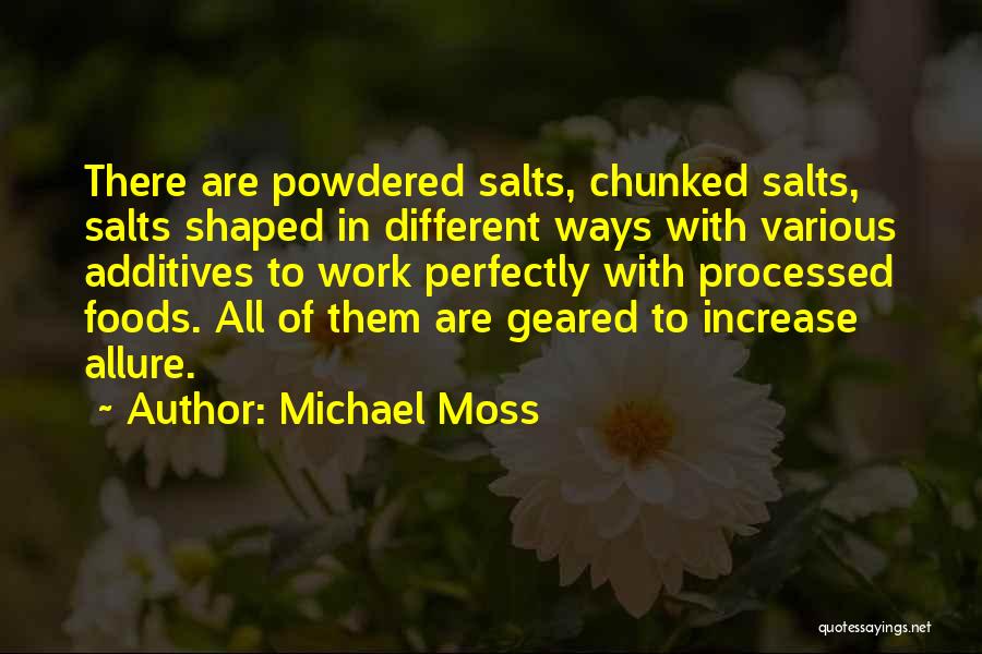 Michael Moss Quotes: There Are Powdered Salts, Chunked Salts, Salts Shaped In Different Ways With Various Additives To Work Perfectly With Processed Foods.