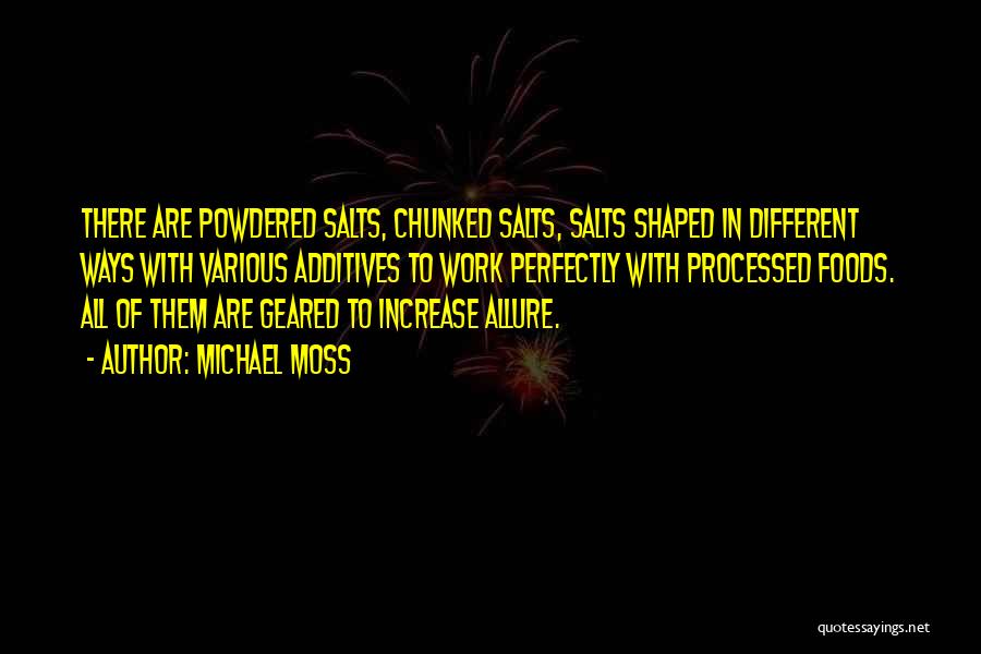 Michael Moss Quotes: There Are Powdered Salts, Chunked Salts, Salts Shaped In Different Ways With Various Additives To Work Perfectly With Processed Foods.