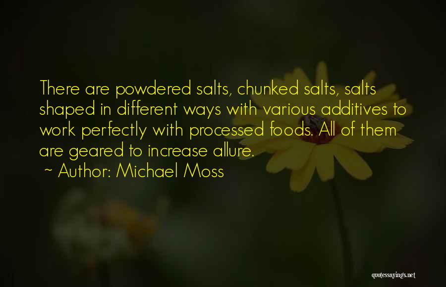 Michael Moss Quotes: There Are Powdered Salts, Chunked Salts, Salts Shaped In Different Ways With Various Additives To Work Perfectly With Processed Foods.