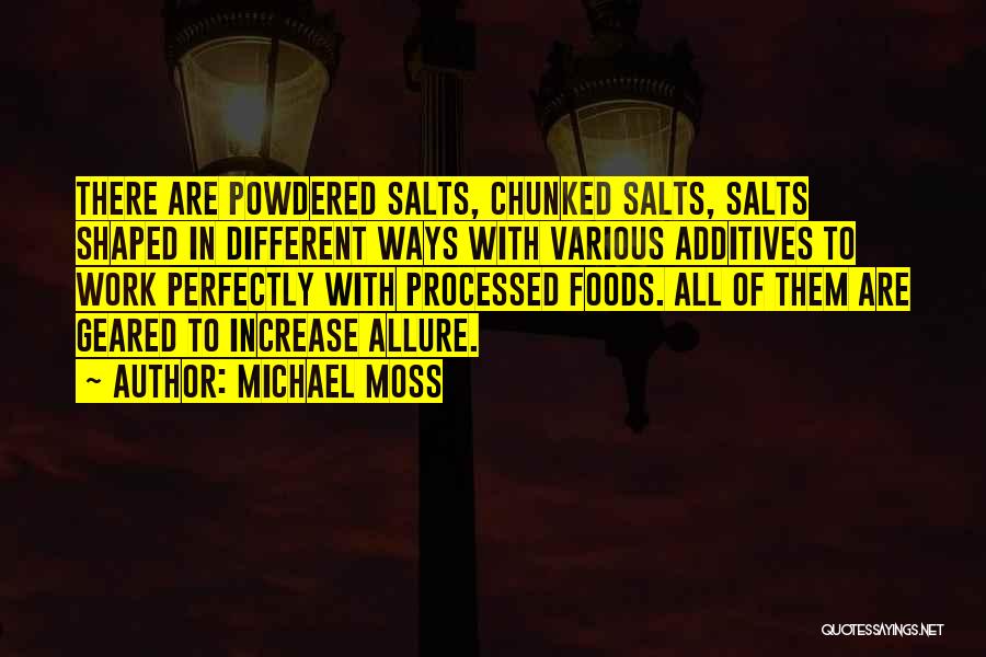 Michael Moss Quotes: There Are Powdered Salts, Chunked Salts, Salts Shaped In Different Ways With Various Additives To Work Perfectly With Processed Foods.