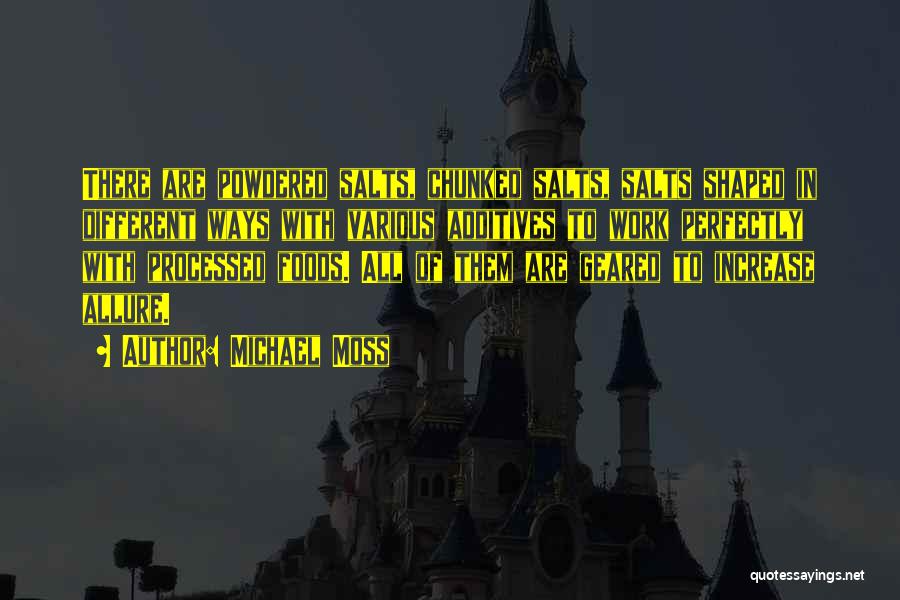 Michael Moss Quotes: There Are Powdered Salts, Chunked Salts, Salts Shaped In Different Ways With Various Additives To Work Perfectly With Processed Foods.