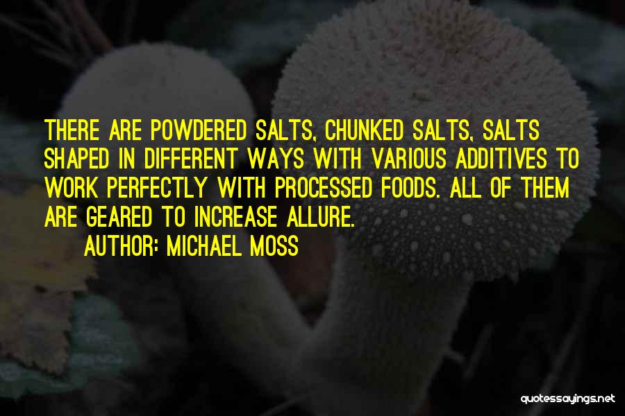 Michael Moss Quotes: There Are Powdered Salts, Chunked Salts, Salts Shaped In Different Ways With Various Additives To Work Perfectly With Processed Foods.