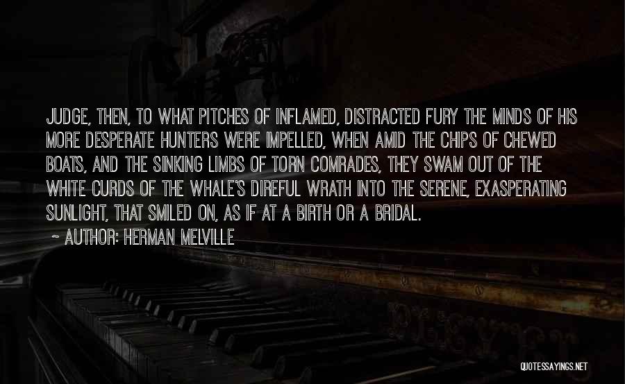 Herman Melville Quotes: Judge, Then, To What Pitches Of Inflamed, Distracted Fury The Minds Of His More Desperate Hunters Were Impelled, When Amid