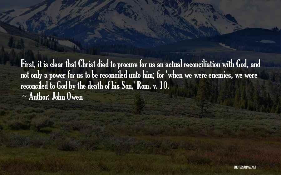 John Owen Quotes: First, It Is Clear That Christ Died To Procure For Us An Actual Reconciliation With God, And Not Only A