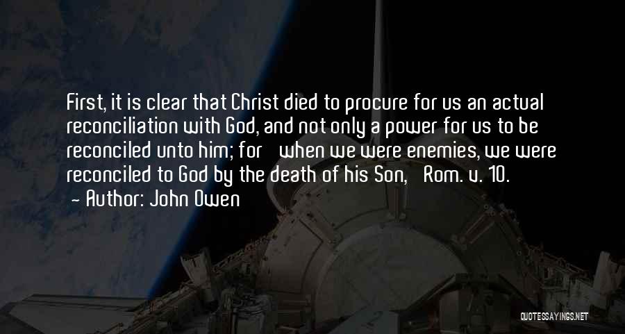John Owen Quotes: First, It Is Clear That Christ Died To Procure For Us An Actual Reconciliation With God, And Not Only A