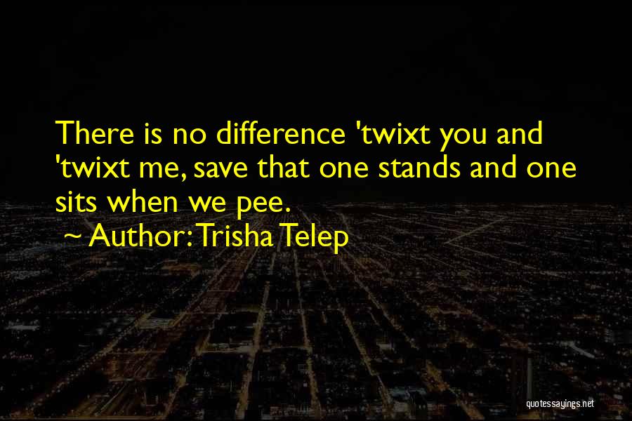 Trisha Telep Quotes: There Is No Difference 'twixt You And 'twixt Me, Save That One Stands And One Sits When We Pee.