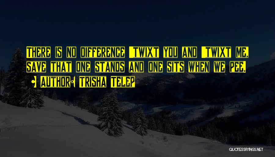 Trisha Telep Quotes: There Is No Difference 'twixt You And 'twixt Me, Save That One Stands And One Sits When We Pee.