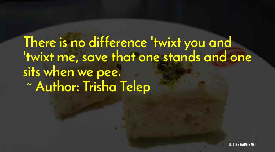 Trisha Telep Quotes: There Is No Difference 'twixt You And 'twixt Me, Save That One Stands And One Sits When We Pee.