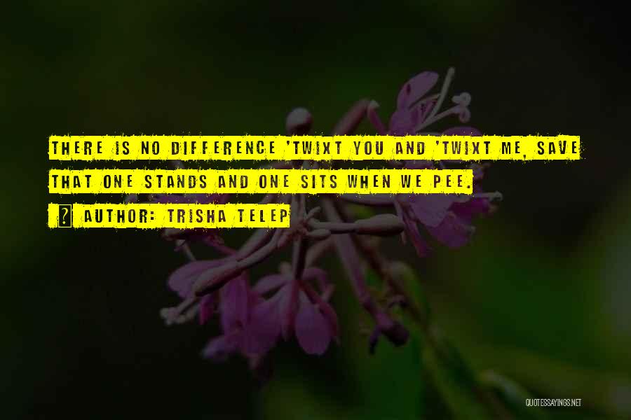 Trisha Telep Quotes: There Is No Difference 'twixt You And 'twixt Me, Save That One Stands And One Sits When We Pee.