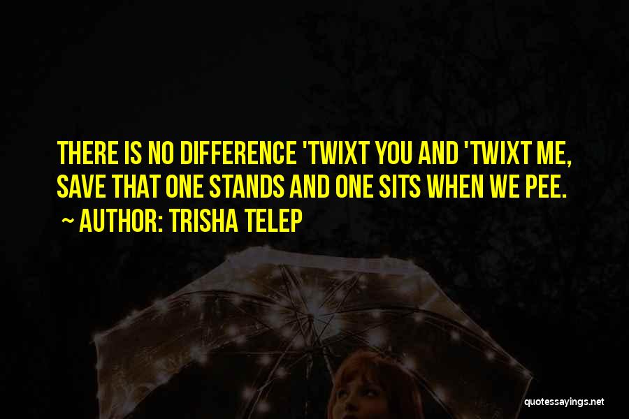 Trisha Telep Quotes: There Is No Difference 'twixt You And 'twixt Me, Save That One Stands And One Sits When We Pee.