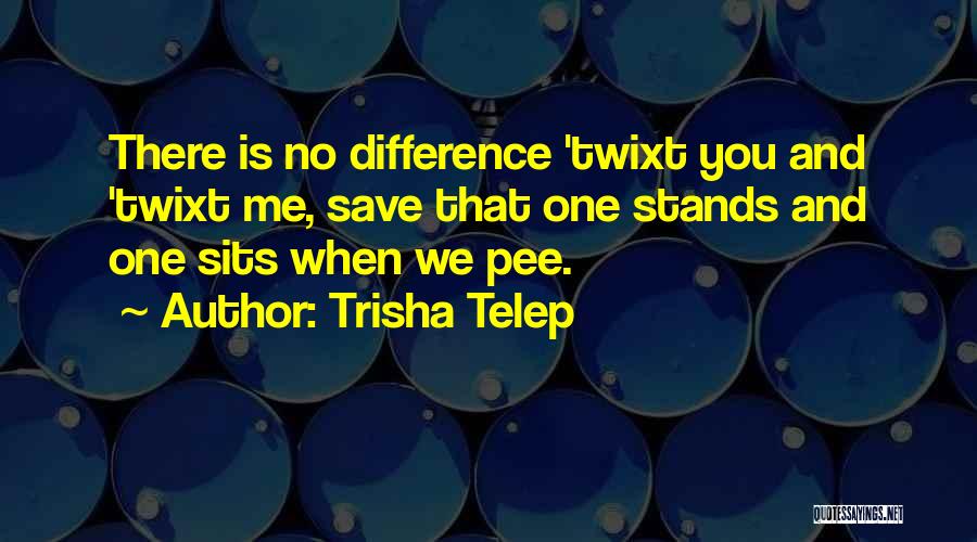 Trisha Telep Quotes: There Is No Difference 'twixt You And 'twixt Me, Save That One Stands And One Sits When We Pee.