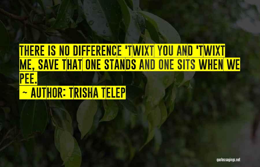 Trisha Telep Quotes: There Is No Difference 'twixt You And 'twixt Me, Save That One Stands And One Sits When We Pee.