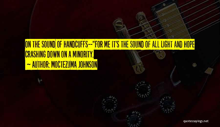 Moctezuma Johnson Quotes: On The Sound Of Handcuffs--for Me It's The Sound Of All Light And Hope Crashing Down On A Minority.