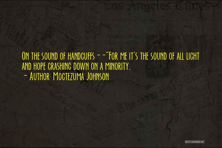 Moctezuma Johnson Quotes: On The Sound Of Handcuffs--for Me It's The Sound Of All Light And Hope Crashing Down On A Minority.