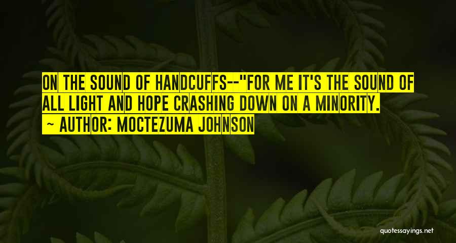 Moctezuma Johnson Quotes: On The Sound Of Handcuffs--for Me It's The Sound Of All Light And Hope Crashing Down On A Minority.