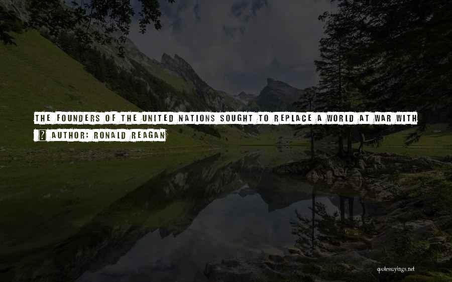 Ronald Reagan Quotes: The Founders Of The United Nations Sought To Replace A World At War With A World Of Civilized Order. They