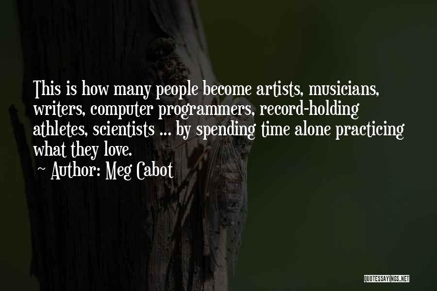 Meg Cabot Quotes: This Is How Many People Become Artists, Musicians, Writers, Computer Programmers, Record-holding Athletes, Scientists ... By Spending Time Alone Practicing