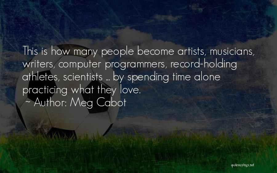 Meg Cabot Quotes: This Is How Many People Become Artists, Musicians, Writers, Computer Programmers, Record-holding Athletes, Scientists ... By Spending Time Alone Practicing