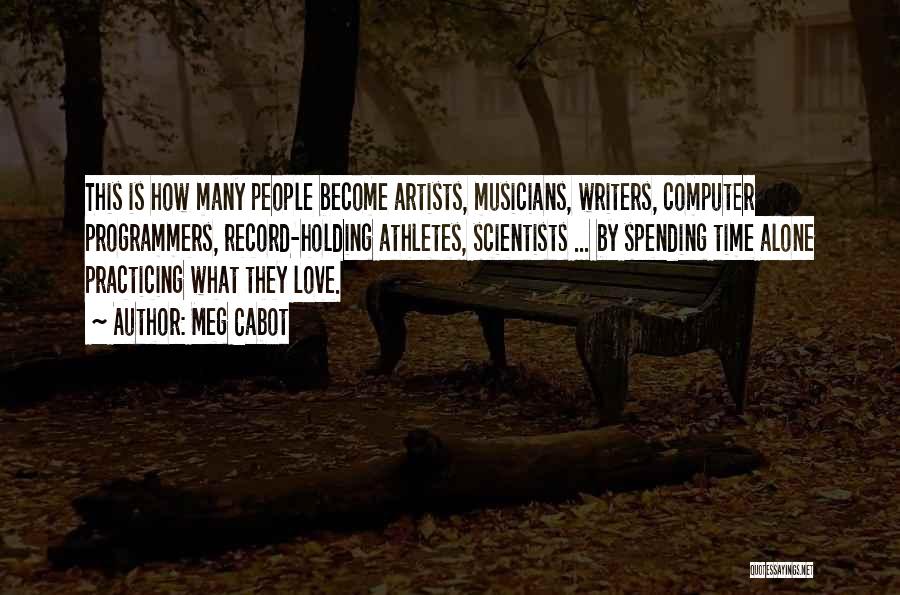 Meg Cabot Quotes: This Is How Many People Become Artists, Musicians, Writers, Computer Programmers, Record-holding Athletes, Scientists ... By Spending Time Alone Practicing