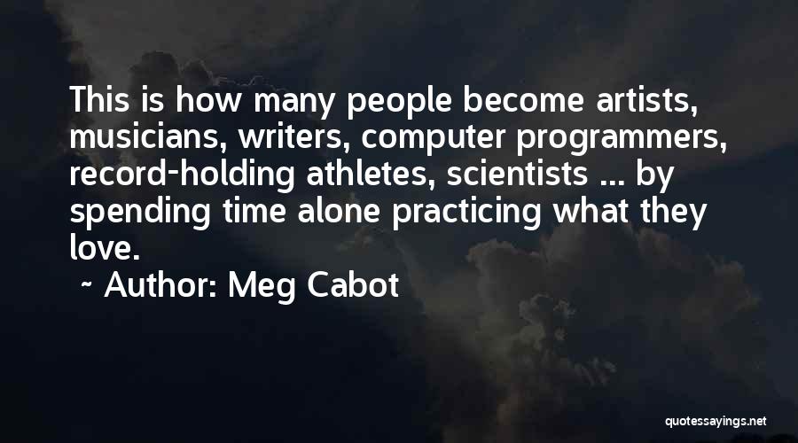 Meg Cabot Quotes: This Is How Many People Become Artists, Musicians, Writers, Computer Programmers, Record-holding Athletes, Scientists ... By Spending Time Alone Practicing